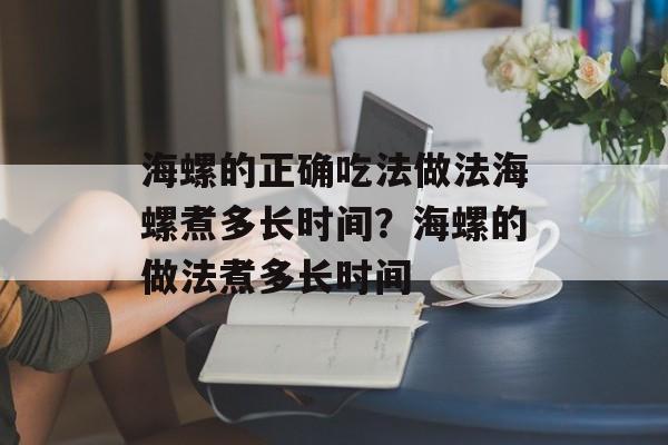 海螺的正确吃法做法海螺煮多长时间？海螺的做法煮多长时间-第1张图片-