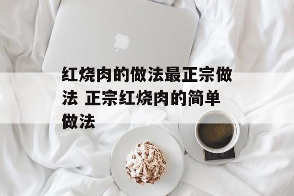 红烧肉的做法最正宗做法 正宗红烧肉的简单做法-第1张图片-