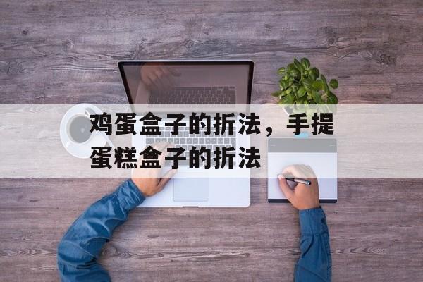 鸡蛋盒子的折法，手提蛋糕盒子的折法-第1张图片-