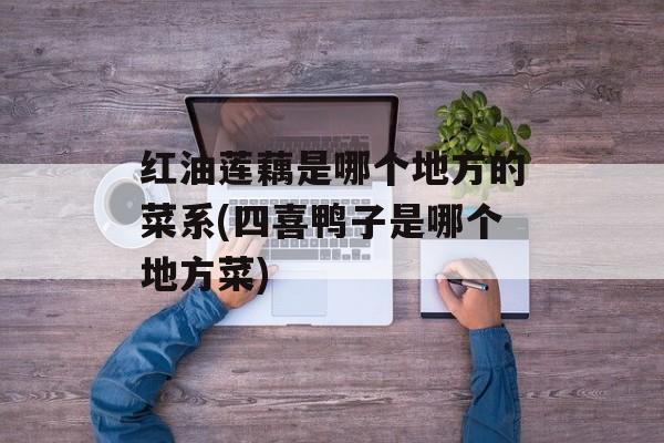 红油莲藕是哪个地方的菜系(四喜鸭子是哪个地方菜)-第1张图片-