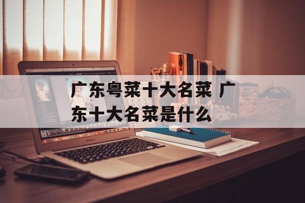 广东粤菜十大名菜 广东十大名菜是什么-第1张图片-