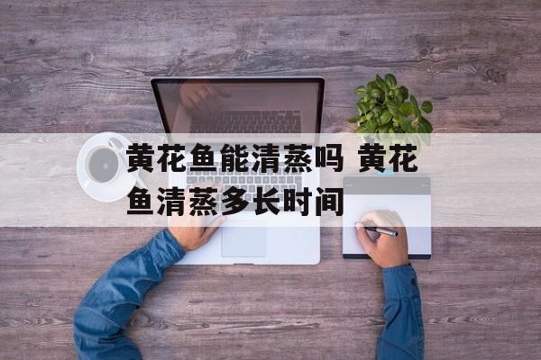 黄花鱼能清蒸吗 黄花鱼清蒸多长时间-第1张图片-