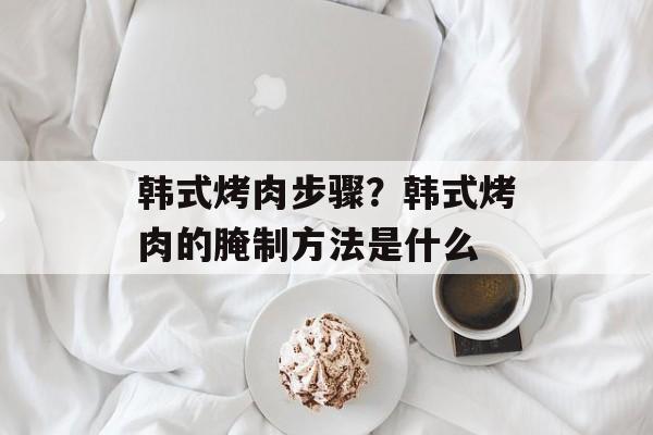 韩式烤肉步骤？韩式烤肉的腌制方法是什么-第1张图片-