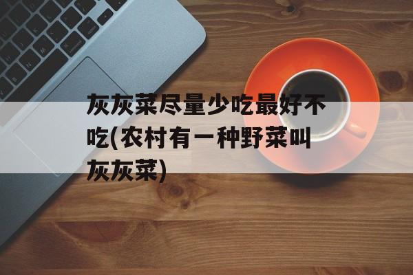 灰灰菜尽量少吃最好不吃(农村有一种野菜叫灰灰菜)-第1张图片-
