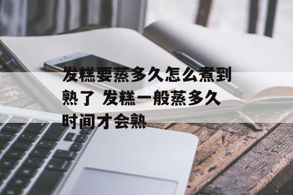 发糕要蒸多久怎么煮到熟了 发糕一般蒸多久时间才会熟-第1张图片-