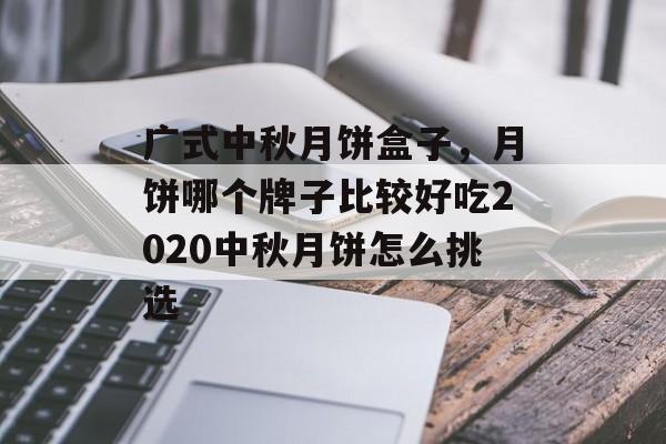 广式中秋月饼盒子，月饼哪个牌子比较好吃2020中秋月饼怎么挑选-第1张图片-