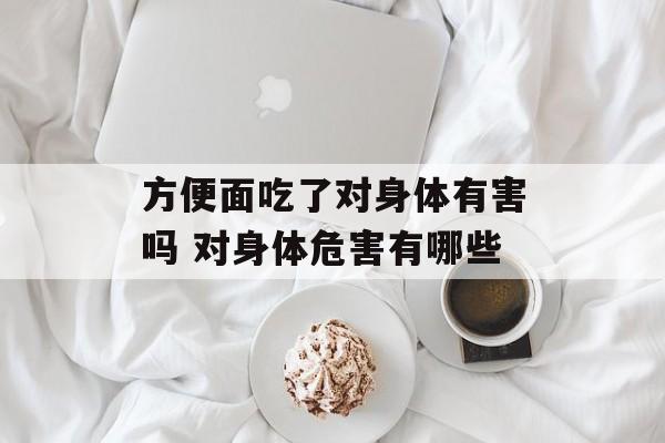 方便面吃了对身体有害吗 对身体危害有哪些-第1张图片-