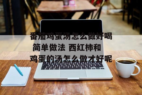 番茄鸡蛋汤怎么做好喝 简单做法 西红柿和鸡蛋的汤怎么做才好呢-第1张图片-