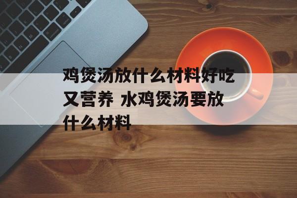 鸡煲汤放什么材料好吃又营养 水鸡煲汤要放什么材料-第1张图片-