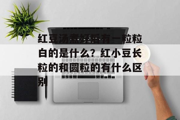 红豆汤煮好后有一粒粒白的是什么？红小豆长粒的和圆粒的有什么区别-第1张图片-