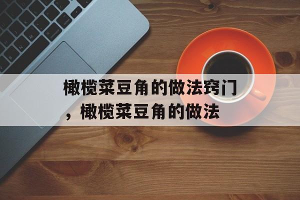 橄榄菜豆角的做法窍门，橄榄菜豆角的做法-第1张图片-
