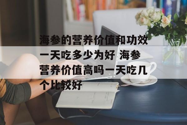 海参的营养价值和功效一天吃多少为好 海参营养价值高吗一天吃几个比较好-第1张图片-