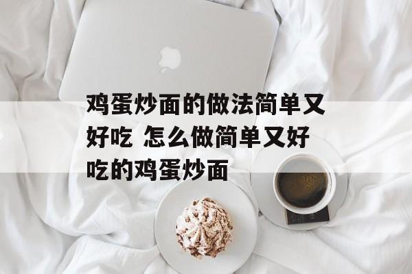 鸡蛋炒面的做法简单又好吃 怎么做简单又好吃的鸡蛋炒面-第1张图片-