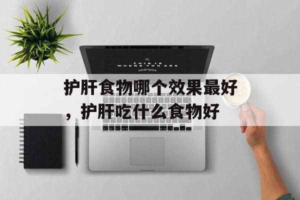 护肝食物哪个效果最好，护肝吃什么食物好-第1张图片-