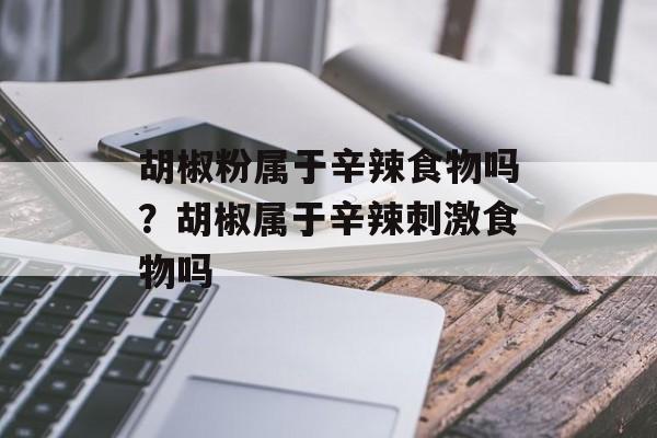 胡椒粉属于辛辣食物吗？胡椒属于辛辣刺激食物吗-第1张图片-