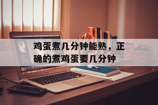 鸡蛋煮几分钟能熟，正确的煮鸡蛋要几分钟-第1张图片-