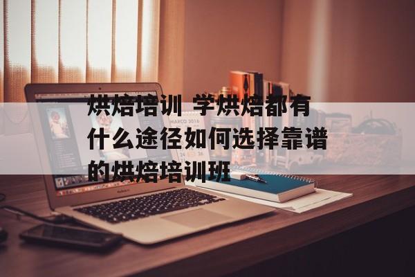 烘焙培训 学烘焙都有什么途径如何选择靠谱的烘焙培训班-第1张图片-