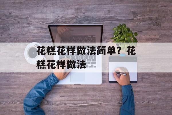 花糕花样做法简单？花糕花样做法-第1张图片-