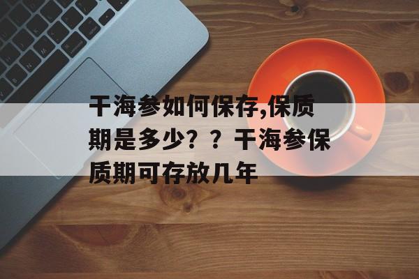 干海参如何保存,保质期是多少？？干海参保质期可存放几年-第1张图片-