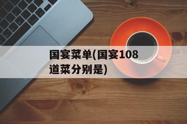 国宴菜单(国宴108道菜分别是)-第1张图片-