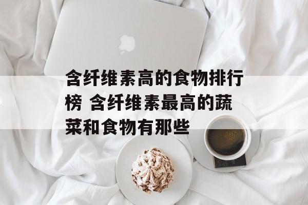 含纤维素高的食物排行榜 含纤维素最高的蔬菜和食物有那些-第1张图片-