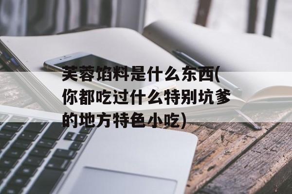 芙蓉馅料是什么东西(你都吃过什么特别坑爹的地方特色小吃)-第1张图片-