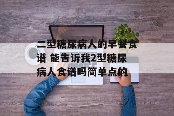 二型糖尿病人的早餐食谱 能告诉我2型糖尿病人食谱吗简单点的-第1张图片-