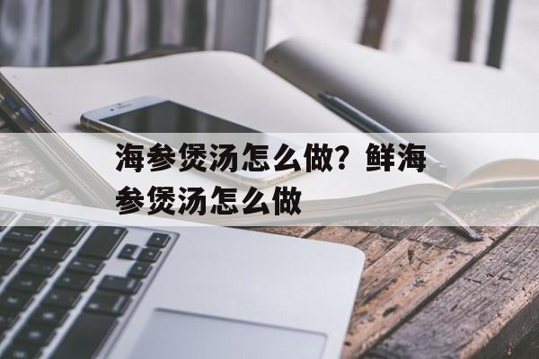 海参煲汤怎么做？鲜海参煲汤怎么做-第1张图片-