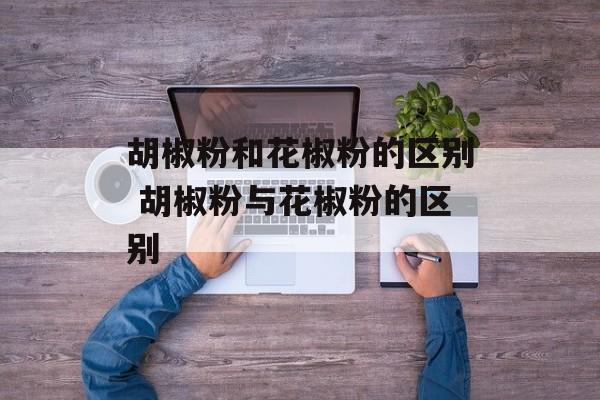 胡椒粉和花椒粉的区别 胡椒粉与花椒粉的区别-第1张图片-