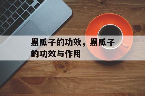 黑瓜子的功效，黑瓜子的功效与作用-第1张图片-