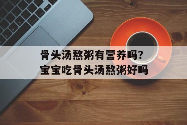 骨头汤熬粥有营养吗？宝宝吃骨头汤熬粥好吗-第1张图片-