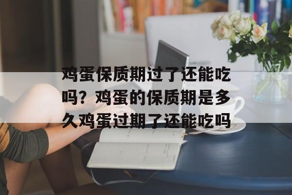鸡蛋保质期过了还能吃吗？鸡蛋的保质期是多久鸡蛋过期了还能吃吗-第1张图片-
