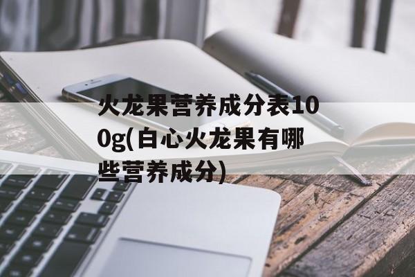 火龙果营养成分表100g(白心火龙果有哪些营养成分)-第1张图片-