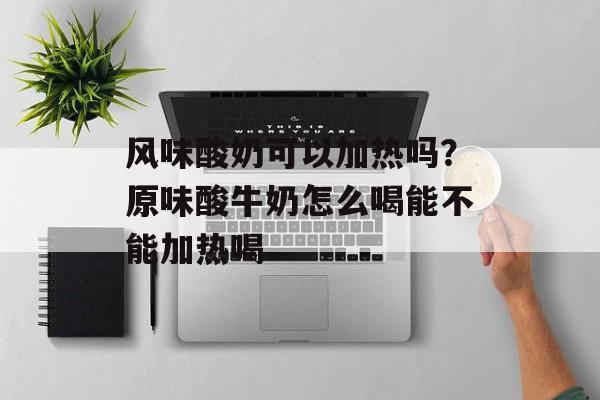 风味酸奶可以加热吗？原味酸牛奶怎么喝能不能加热喝-第1张图片-