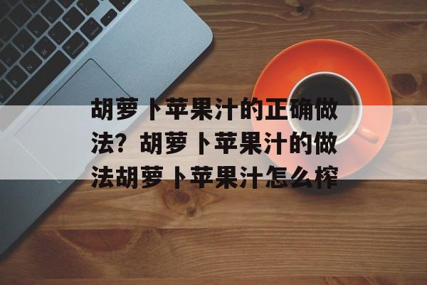 胡萝卜苹果汁的正确做法？胡萝卜苹果汁的做法胡萝卜苹果汁怎么榨-第1张图片-