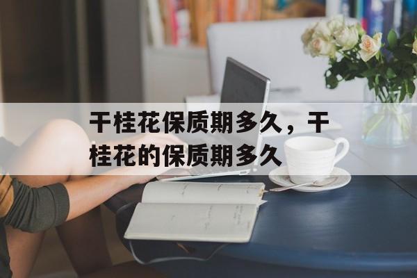 干桂花保质期多久，干桂花的保质期多久-第1张图片-