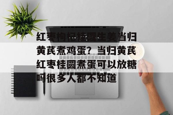 红枣枸杞桂圆生姜当归黄芪煮鸡蛋？当归黄芪红枣桂圆煮蛋可以放糖吗很多人都不知道-第1张图片-