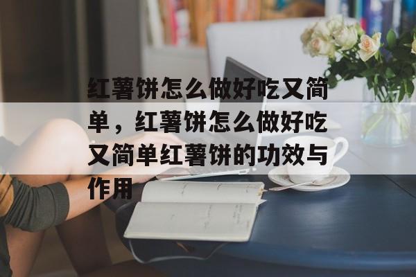 红薯饼怎么做好吃又简单，红薯饼怎么做好吃又简单红薯饼的功效与作用-第1张图片-