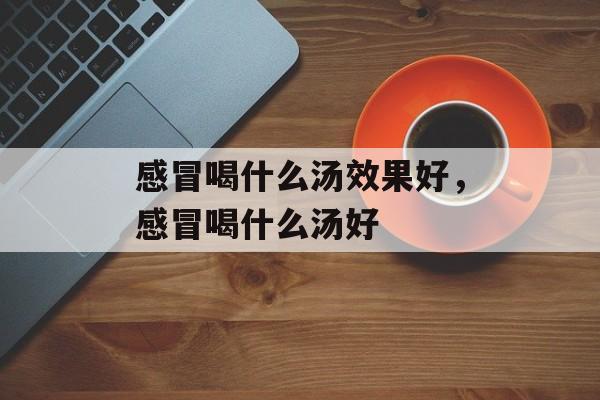 感冒喝什么汤效果好，感冒喝什么汤好-第1张图片-