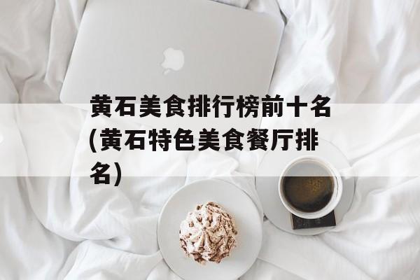 黄石美食排行榜前十名(黄石特色美食餐厅排名)-第1张图片-
