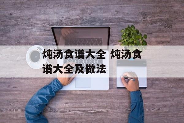 炖汤食谱大全 炖汤食谱大全及做法-第1张图片-