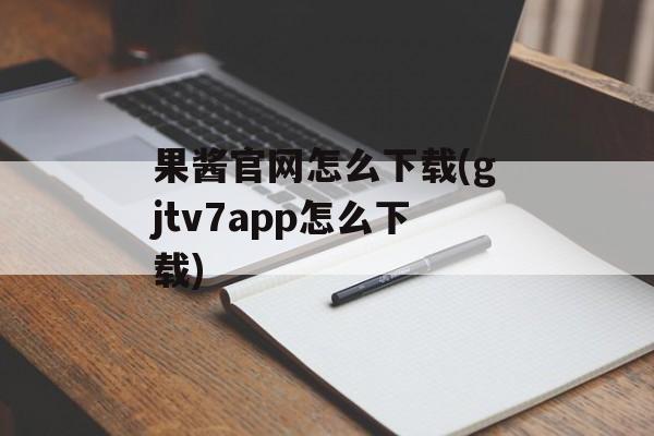 果酱官网怎么下载(gjtv7app怎么下载)-第1张图片-