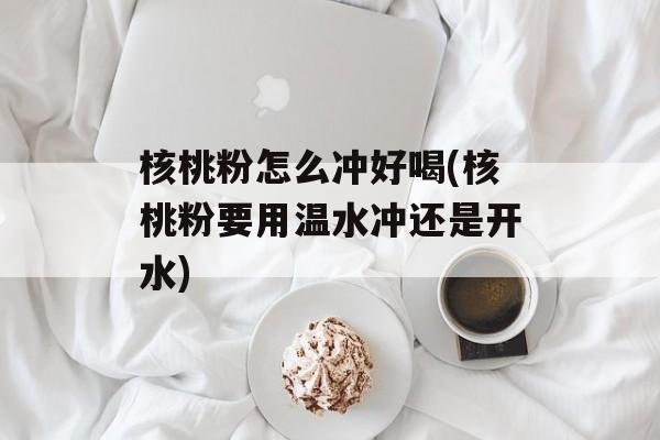 核桃粉怎么冲好喝(核桃粉要用温水冲还是开水)-第1张图片-