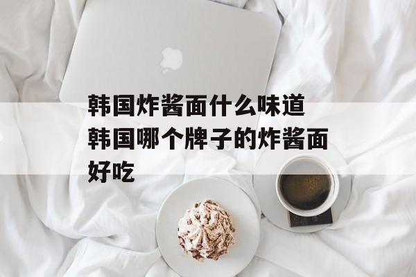 韩国炸酱面什么味道 韩国哪个牌子的炸酱面好吃-第1张图片-
