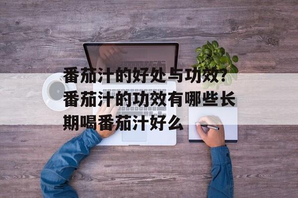番茄汁的好处与功效？番茄汁的功效有哪些长期喝番茄汁好么-第1张图片-