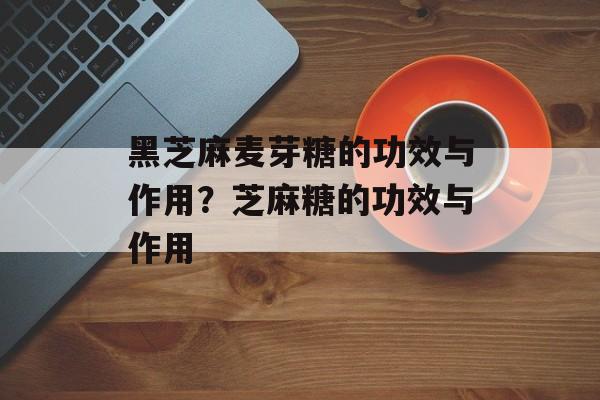 黑芝麻麦芽糖的功效与作用？芝麻糖的功效与作用-第1张图片-