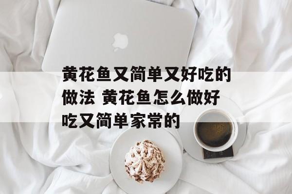 黄花鱼又简单又好吃的做法 黄花鱼怎么做好吃又简单家常的-第1张图片-