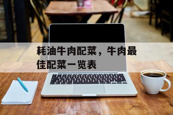 耗油牛肉配菜，牛肉最佳配菜一览表-第1张图片-