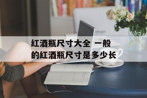 红酒瓶尺寸大全 一般的红酒瓶尺寸是多少长-第1张图片-