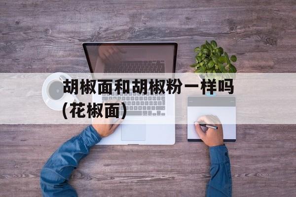 胡椒面和胡椒粉一样吗(花椒面)-第1张图片-